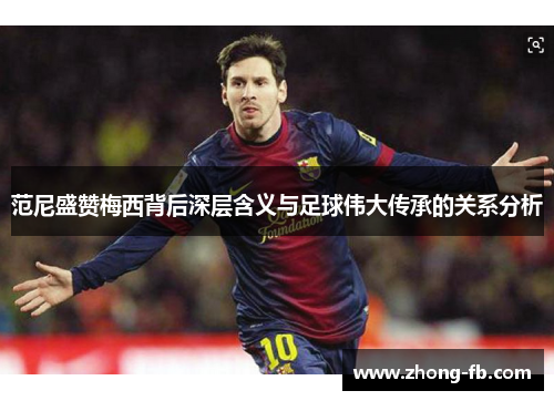 范尼盛赞梅西背后深层含义与足球伟大传承的关系分析