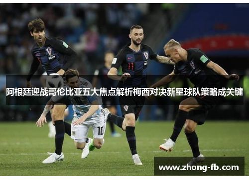 阿根廷迎战哥伦比亚五大焦点解析梅西对决新星球队策略成关键