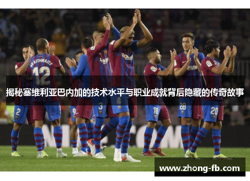 揭秘塞维利亚巴内加的技术水平与职业成就背后隐藏的传奇故事