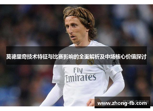 莫德里奇技术特征与比赛影响的全面解析及中场核心价值探讨