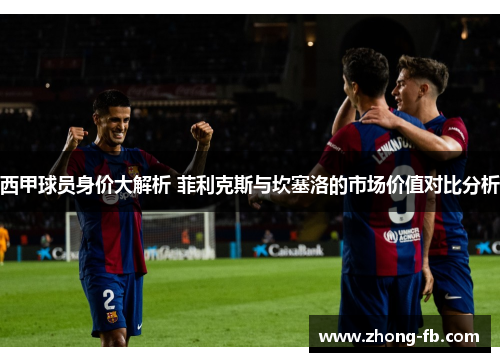 西甲球员身价大解析 菲利克斯与坎塞洛的市场价值对比分析
