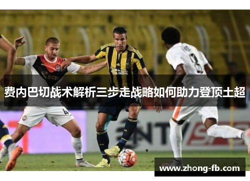 费内巴切战术解析三步走战略如何助力登顶土超