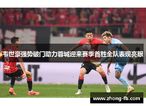 韦世豪强势破门助力蓉城迎来赛季首胜全队表现亮眼