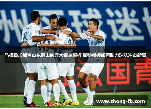 马德鲁加加盟山东泰山的五大看点解析 揭秘新援如何助力球队冲击新高