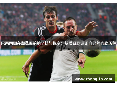 巴西国脚在嘲讽面前的坚持与蜕变：从质疑到证明自己的心路历程