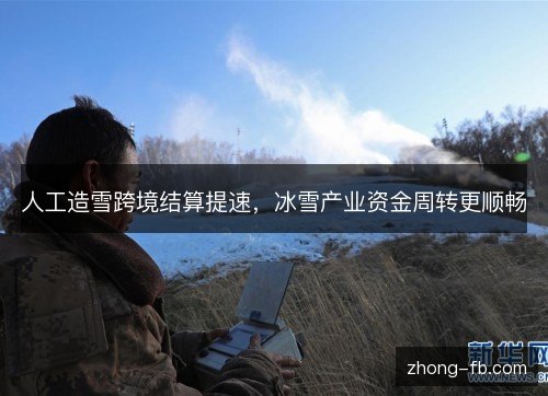 人工造雪跨境结算提速，冰雪产业资金周转更顺畅